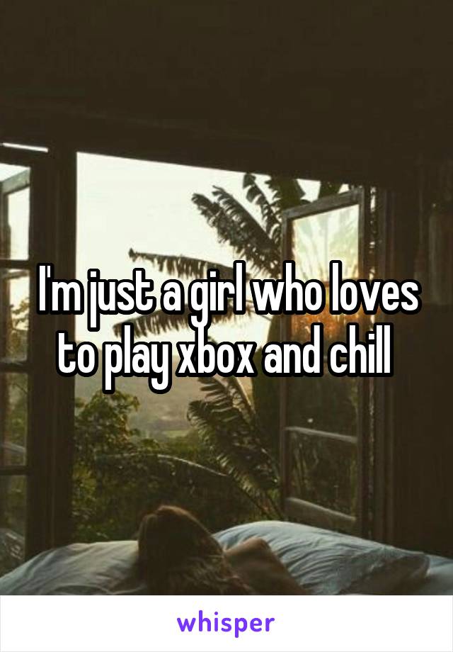 I'm just a girl who loves to play xbox and chill 