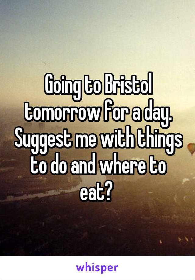 Going to Bristol tomorrow for a day. Suggest me with things to do and where to eat? 
