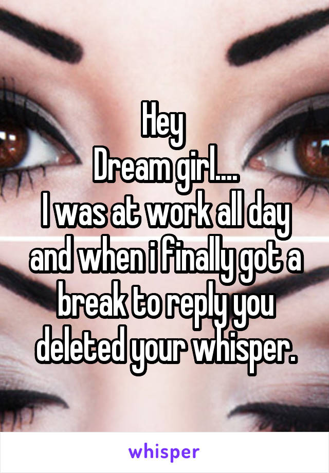 Hey 
Dream girl....
I was at work all day and when i finally got a break to reply you deleted your whisper.