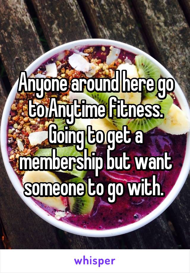 Anyone around here go to Anytime fitness. Going to get a membership but want someone to go with. 
