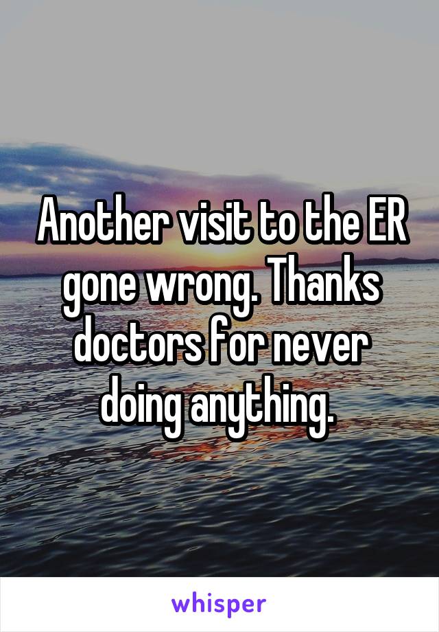 Another visit to the ER gone wrong. Thanks doctors for never doing anything. 