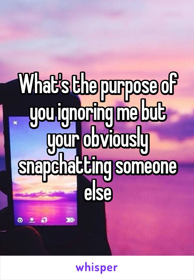 What's the purpose of you ignoring me but your obviously snapchatting someone else
