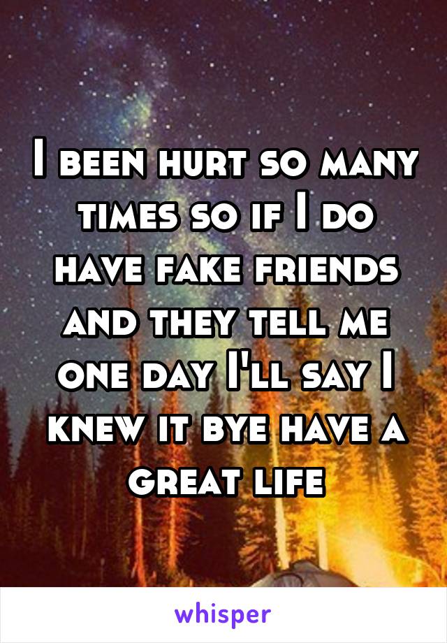 I been hurt so many times so if I do have fake friends and they tell me one day I'll say I knew it bye have a great life