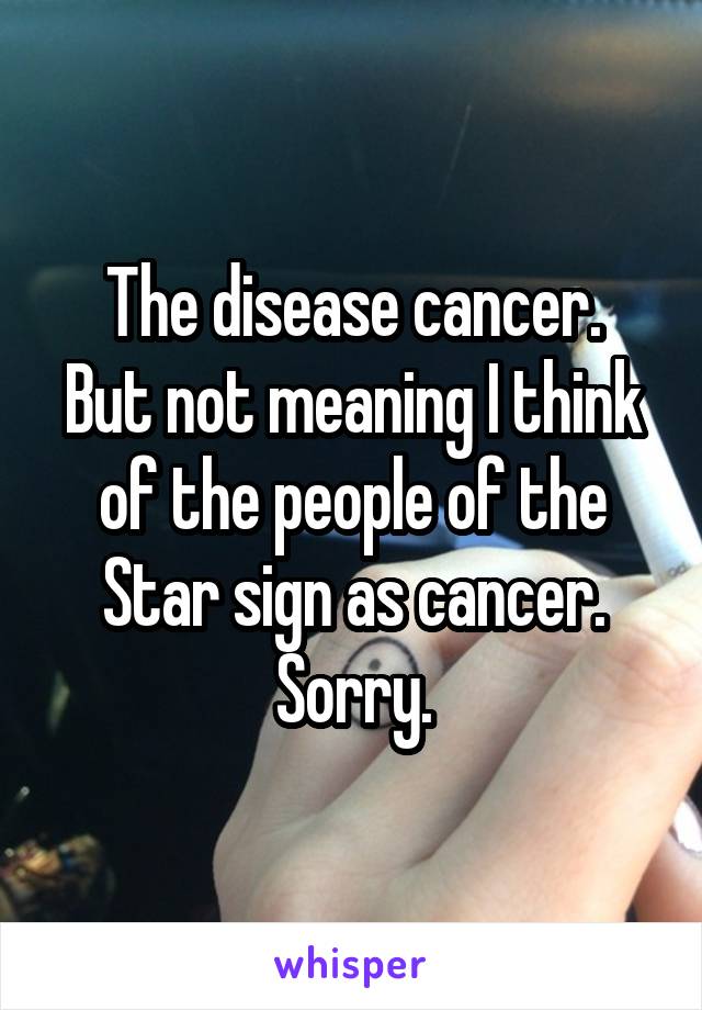 The disease cancer.
But not meaning I think of the people of the Star sign as cancer. Sorry.