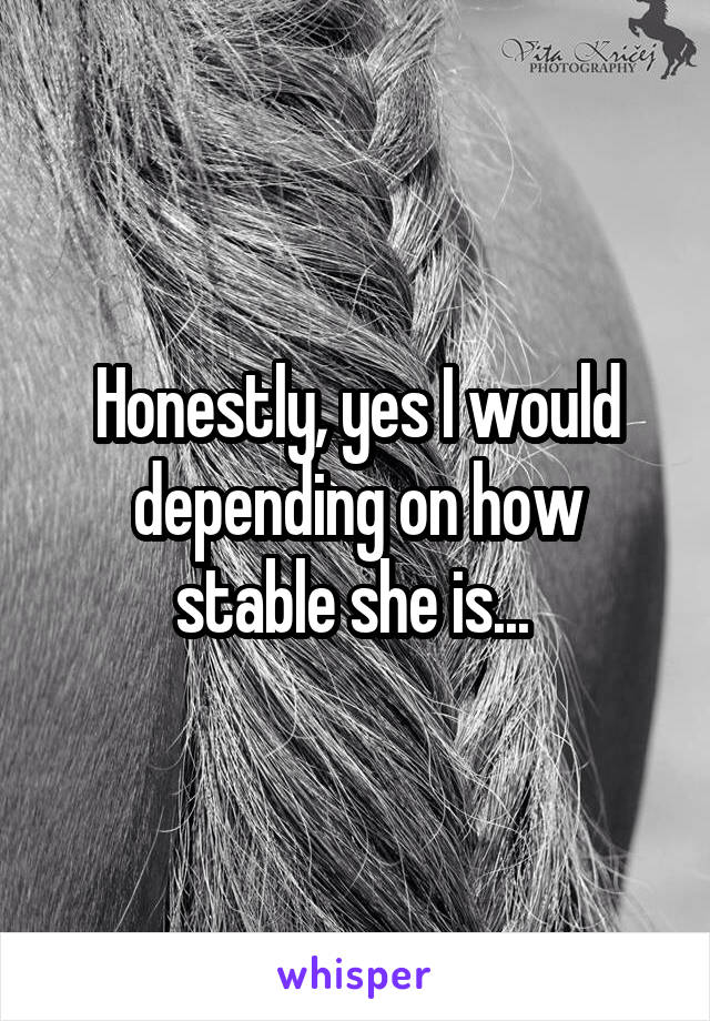 Honestly, yes I would depending on how stable she is... 