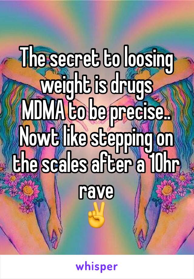 The secret to loosing weight is drugs
MDMA to be precise..
Nowt like stepping on the scales after a 10hr rave 
✌️
