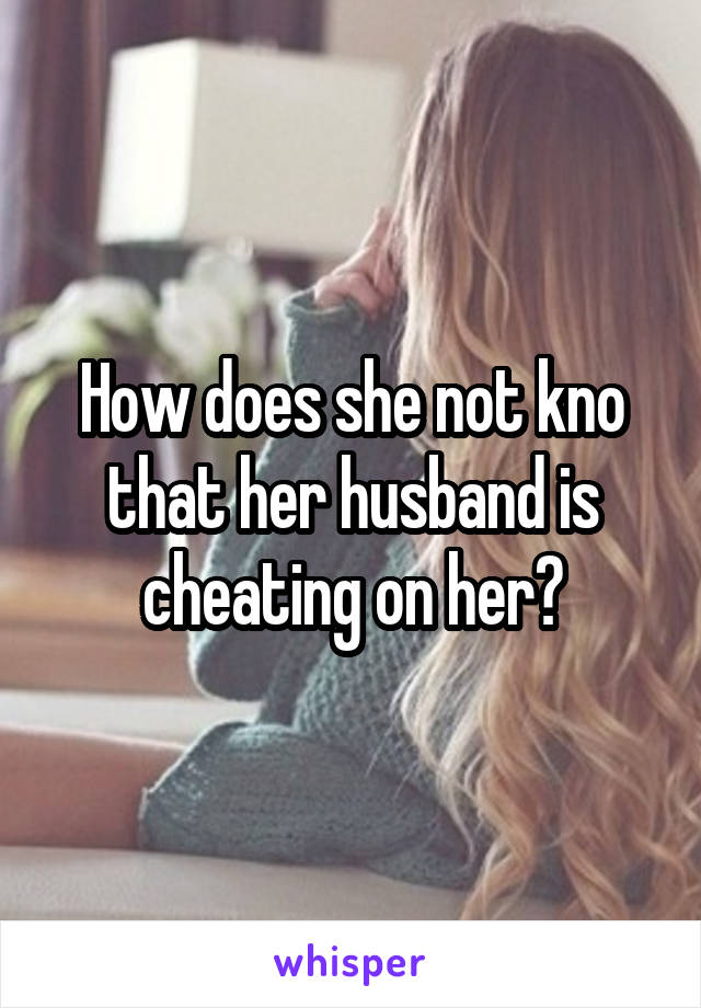 How does she not kno that her husband is cheating on her?