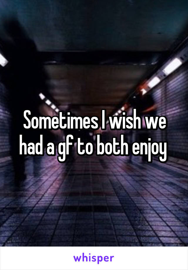 Sometimes I wish we had a gf to both enjoy 