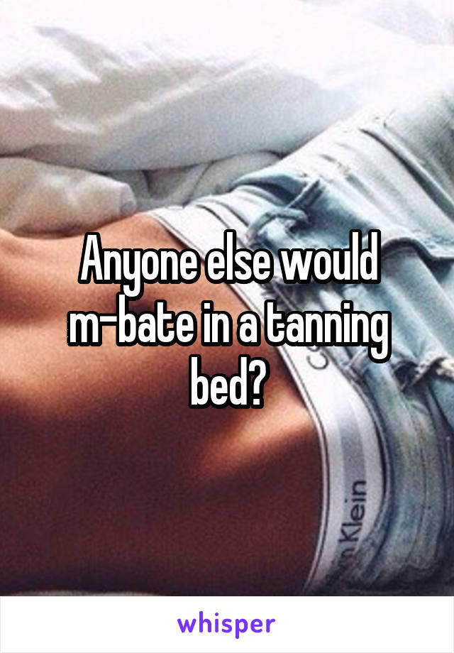 Anyone else would m-bate in a tanning bed?