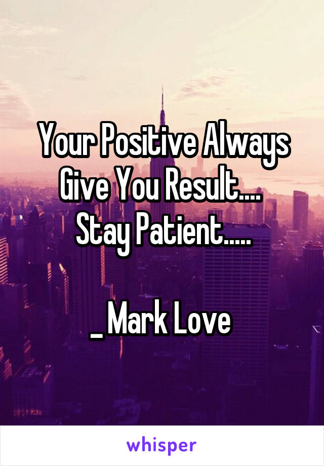 Your Positive Always Give You Result.... 
Stay Patient.....

_ Mark Love 