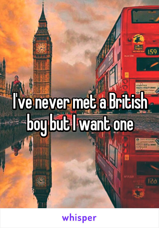 I've never met a British boy but I want one