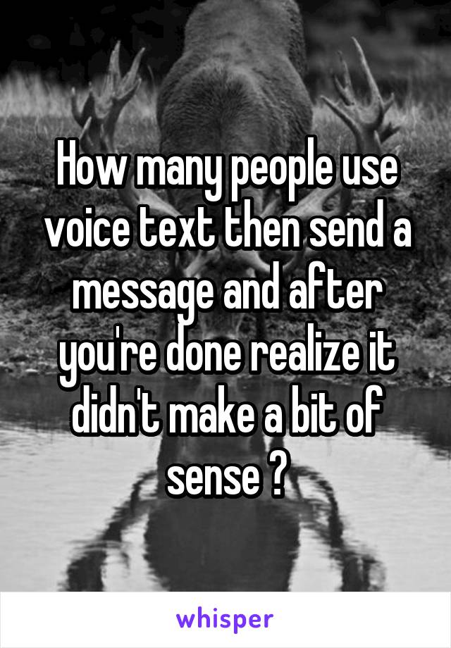How many people use voice text then send a message and after you're done realize it didn't make a bit of sense ?