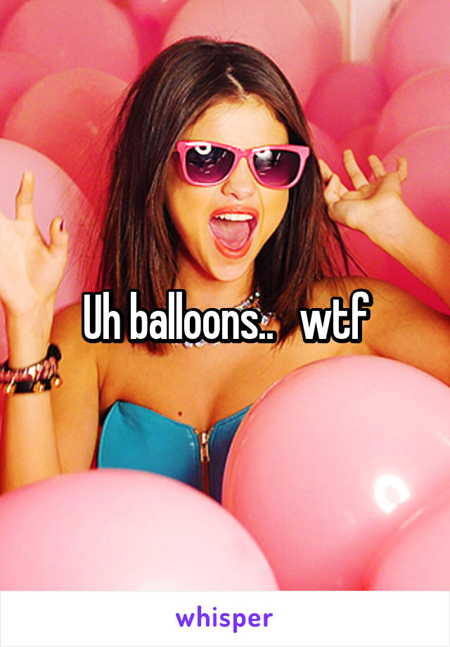 Uh balloons..   wtf