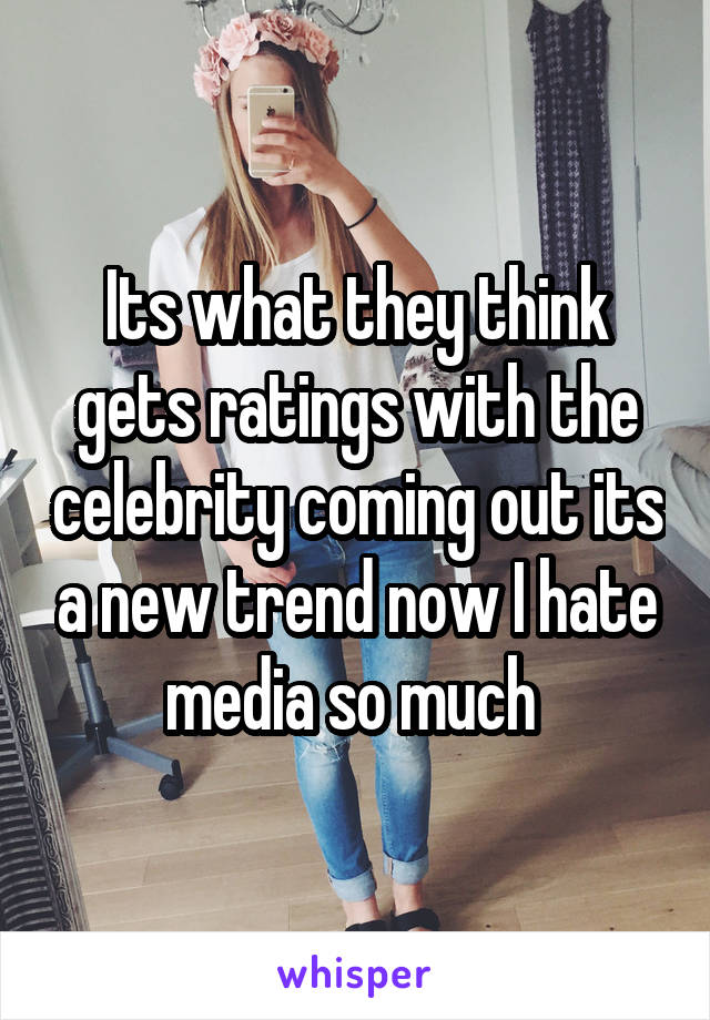 Its what they think gets ratings with the celebrity coming out its a new trend now I hate media so much 