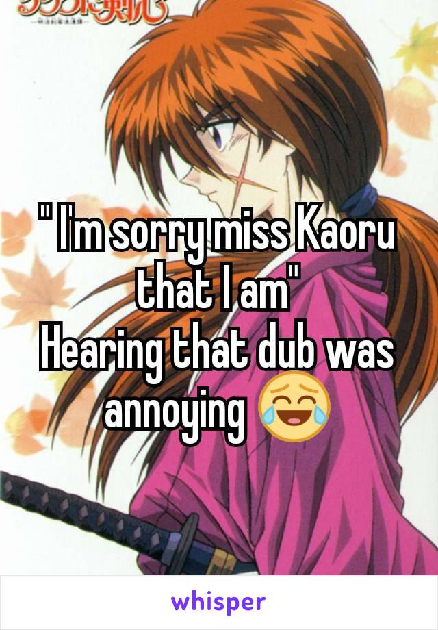 " I'm sorry miss Kaoru that I am"
Hearing that dub was annoying 😂