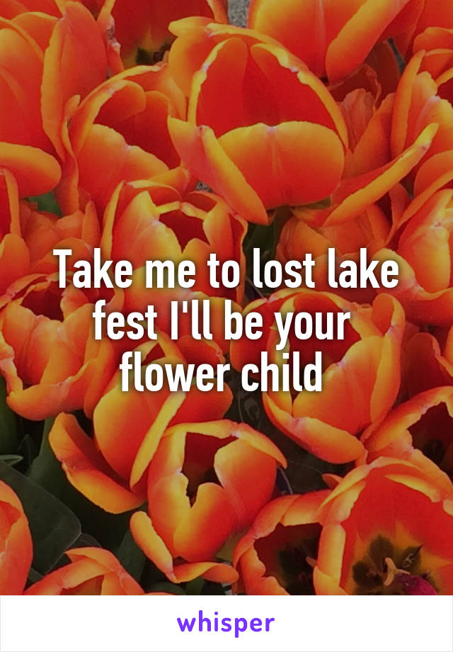 Take me to lost lake fest I'll be your 
flower child 