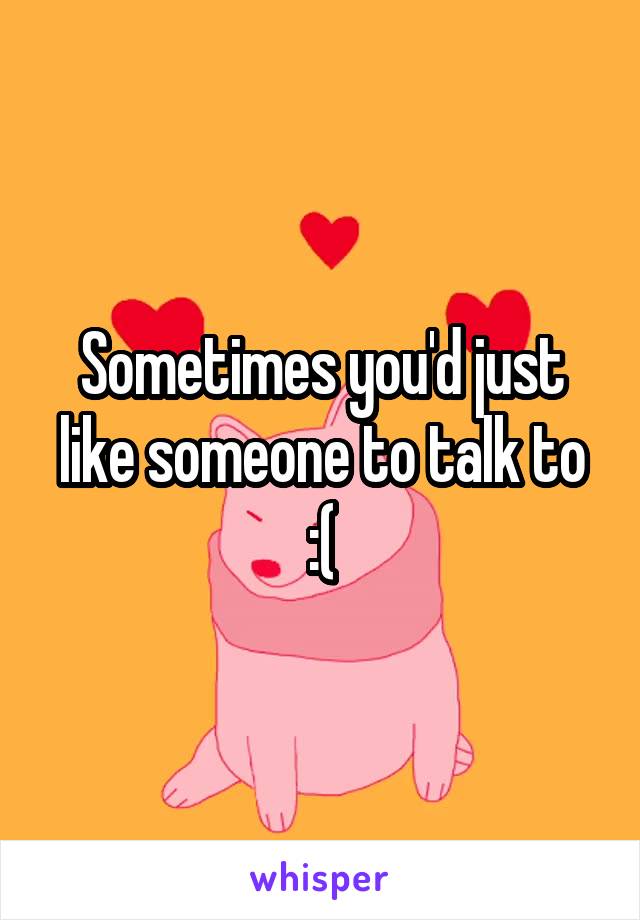 Sometimes you'd just like someone to talk to :(