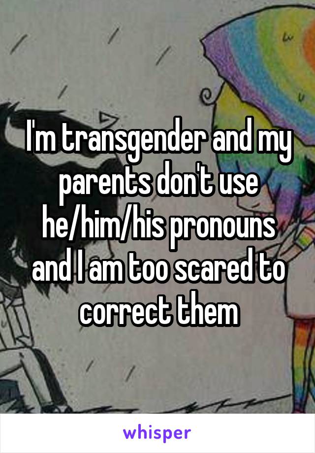 I'm transgender and my parents don't use he/him/his pronouns and I am too scared to correct them