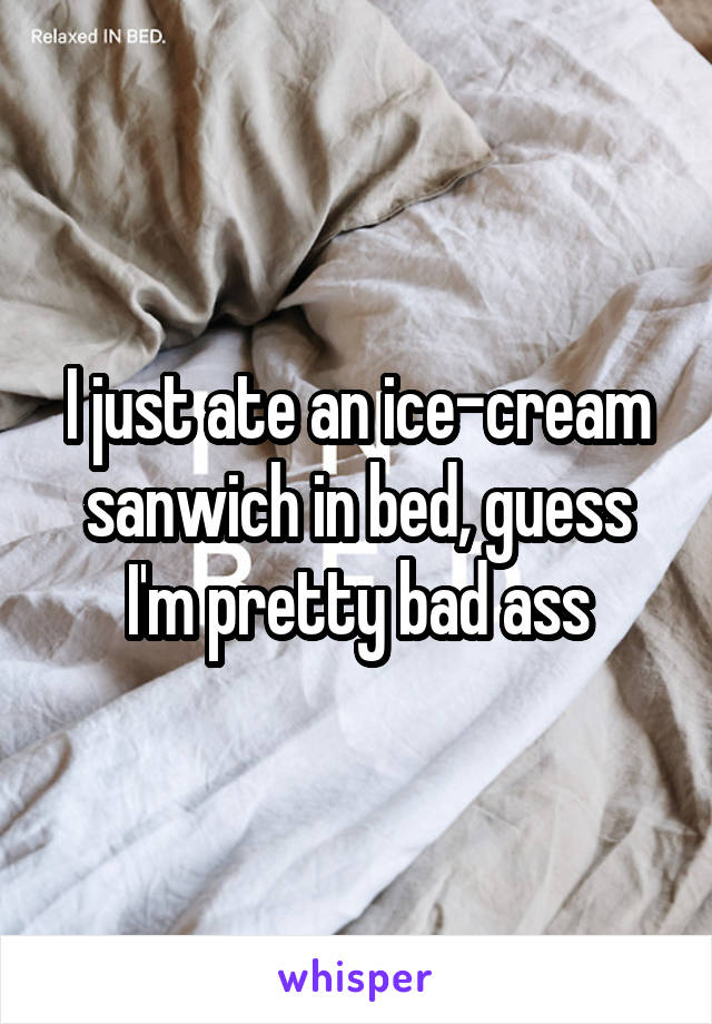 I just ate an ice-cream sanwich in bed, guess I'm pretty bad ass