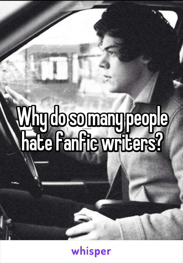Why do so many people hate fanfic writers?