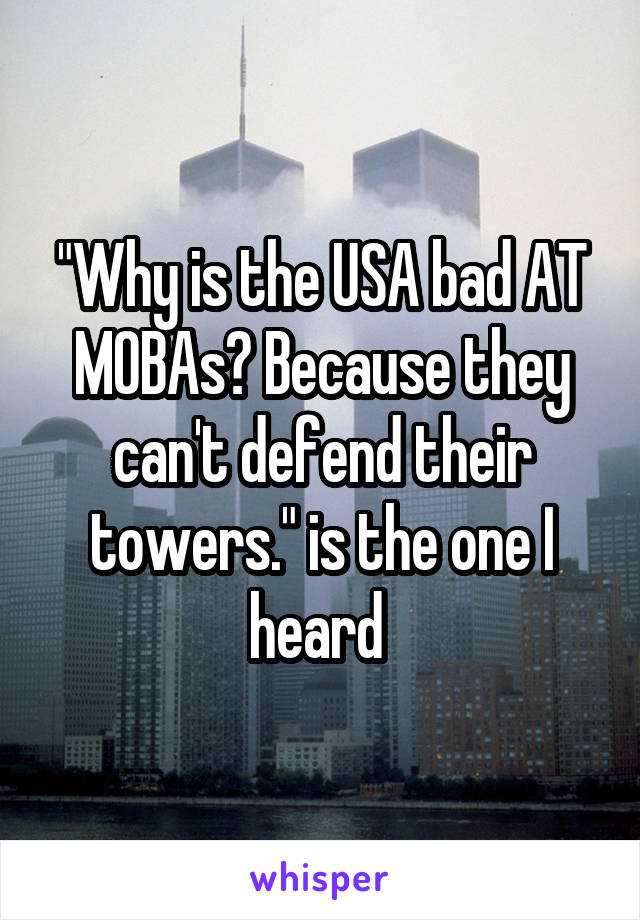 "Why is the USA bad AT MOBAs? Because they can't defend their towers." is the one I heard 