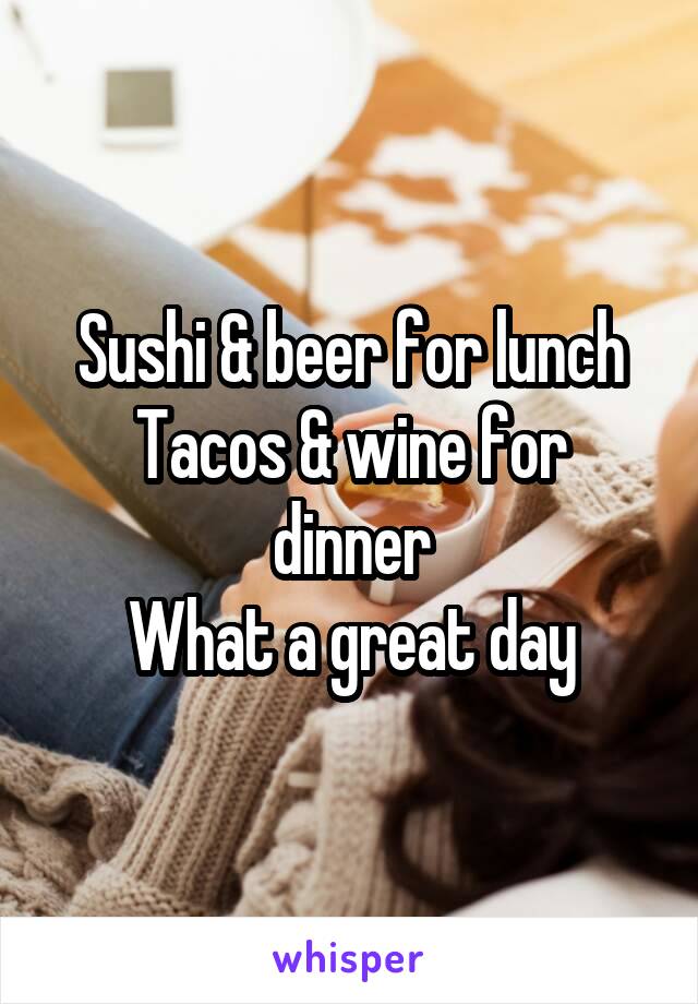 Sushi & beer for lunch
Tacos & wine for dinner
What a great day