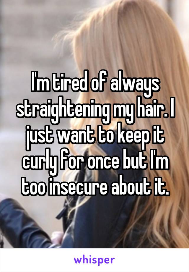 I'm tired of always straightening my hair. I just want to keep it curly for once but I'm too insecure about it.