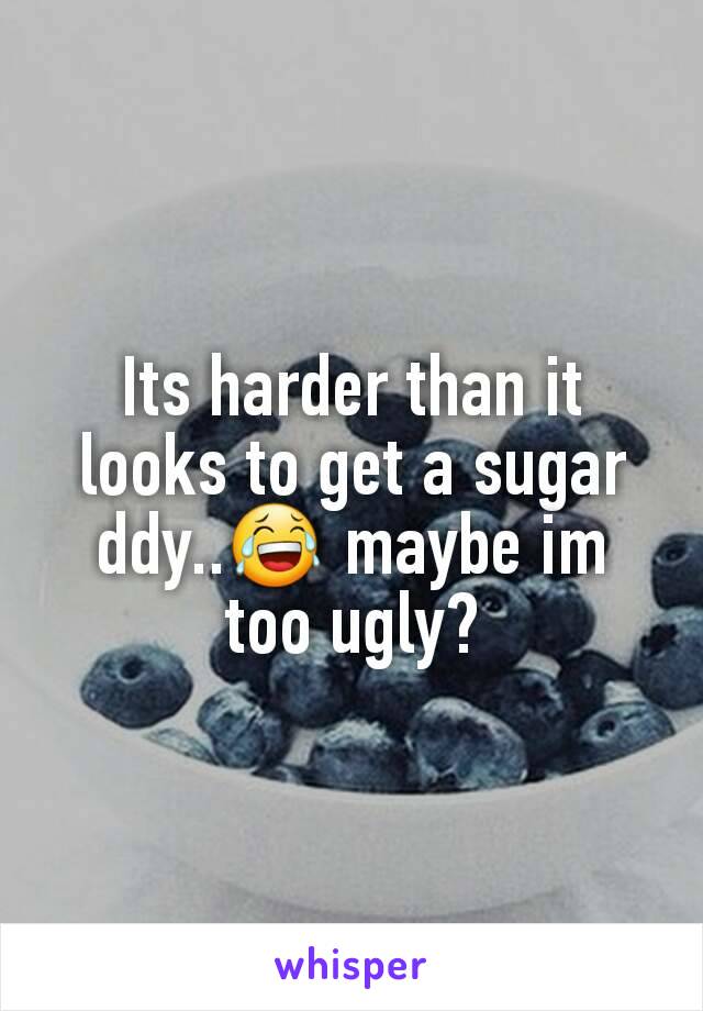 Its harder than it looks to get a sugar ddy..😂 maybe im too ugly?