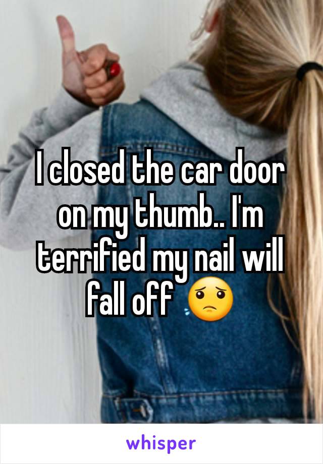I closed the car door on my thumb.. I'm terrified my nail will fall off ðŸ˜Ÿ