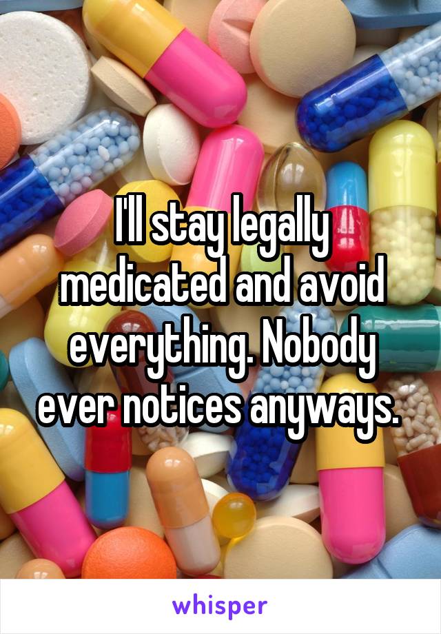 I'll stay legally medicated and avoid everything. Nobody ever notices anyways. 