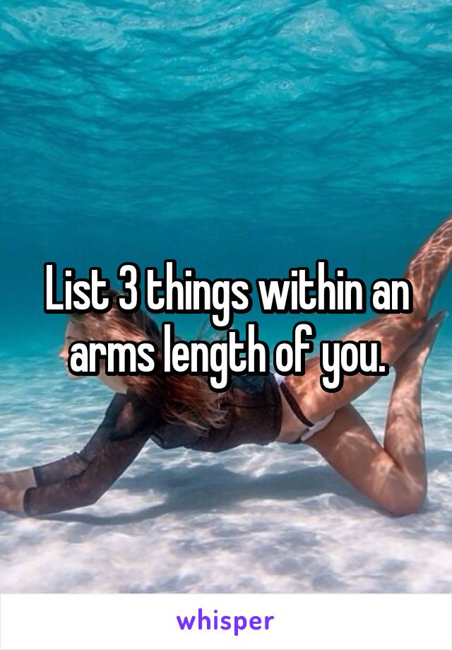 List 3 things within an arms length of you.