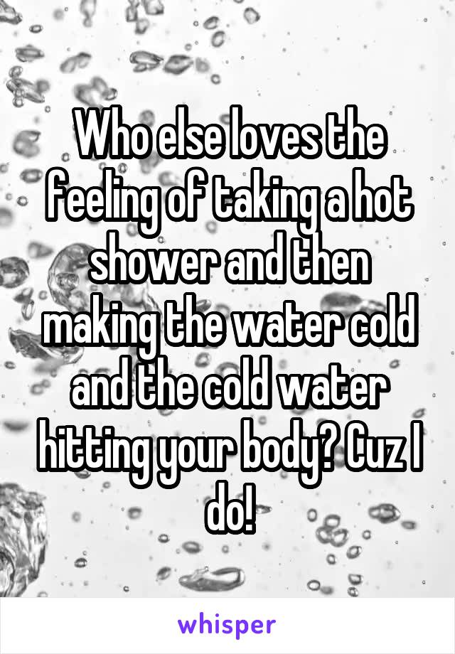 Who else loves the feeling of taking a hot shower and then making the water cold and the cold water hitting your body? Cuz I do!