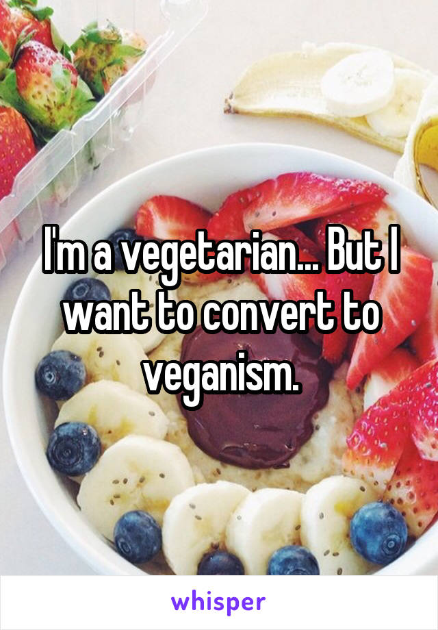 I'm a vegetarian... But I want to convert to veganism.