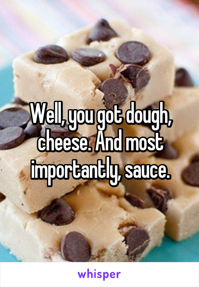 Well, you got dough, cheese. And most importantly, sauce.