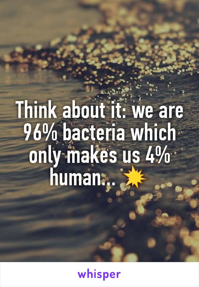 Think about it: we are 96% bacteria which only makes us 4% human... ðŸ’¥