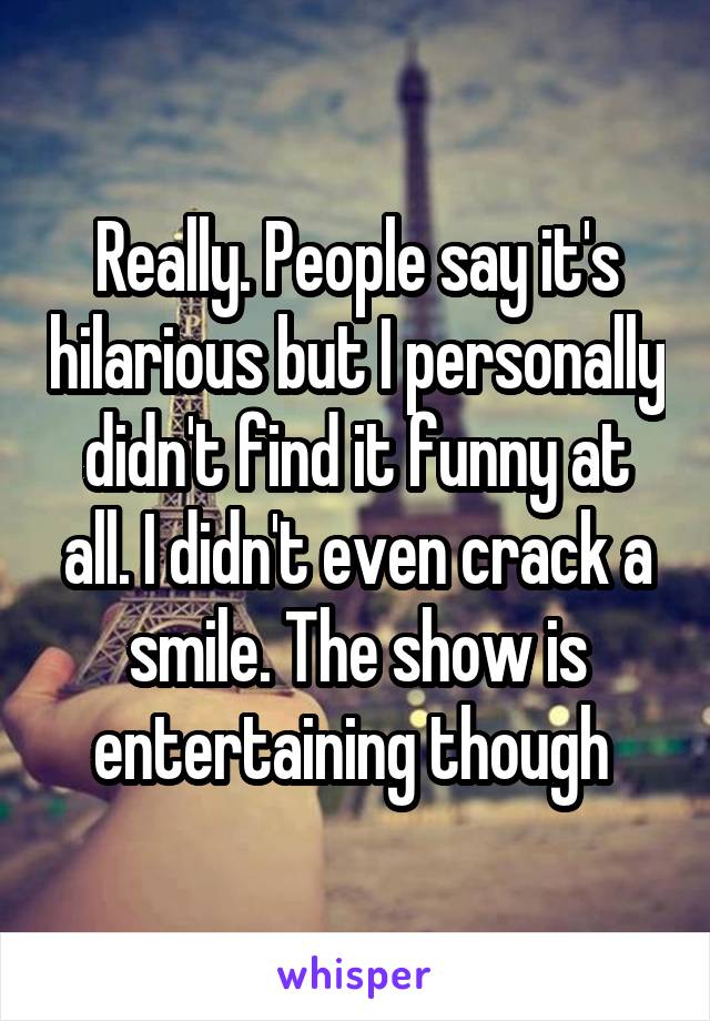 Really. People say it's hilarious but I personally didn't find it funny at all. I didn't even crack a smile. The show is entertaining though 
