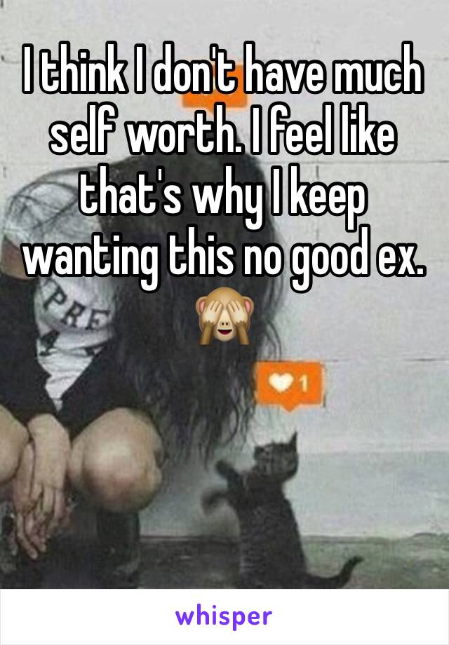 I think I don't have much self worth. I feel like that's why I keep wanting this no good ex. 🙈