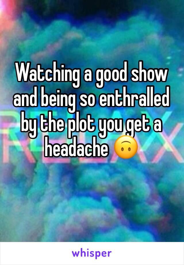 Watching a good show and being so enthralled by the plot you get a headache 🙃