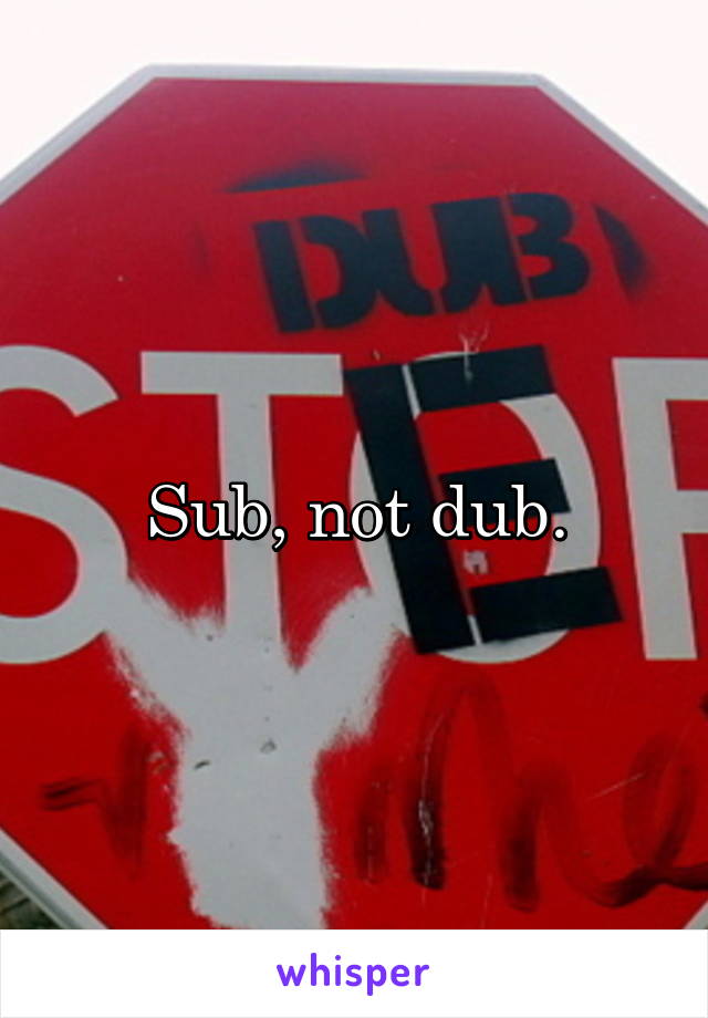 Sub, not dub.