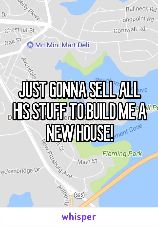 JUST GONNA SELL ALL HIS STUFF TO BUILD ME A NEW HOUSE!