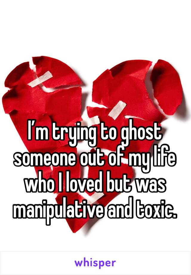 I’m trying to ghost someone out of my life who I loved but was manipulative and toxic. 