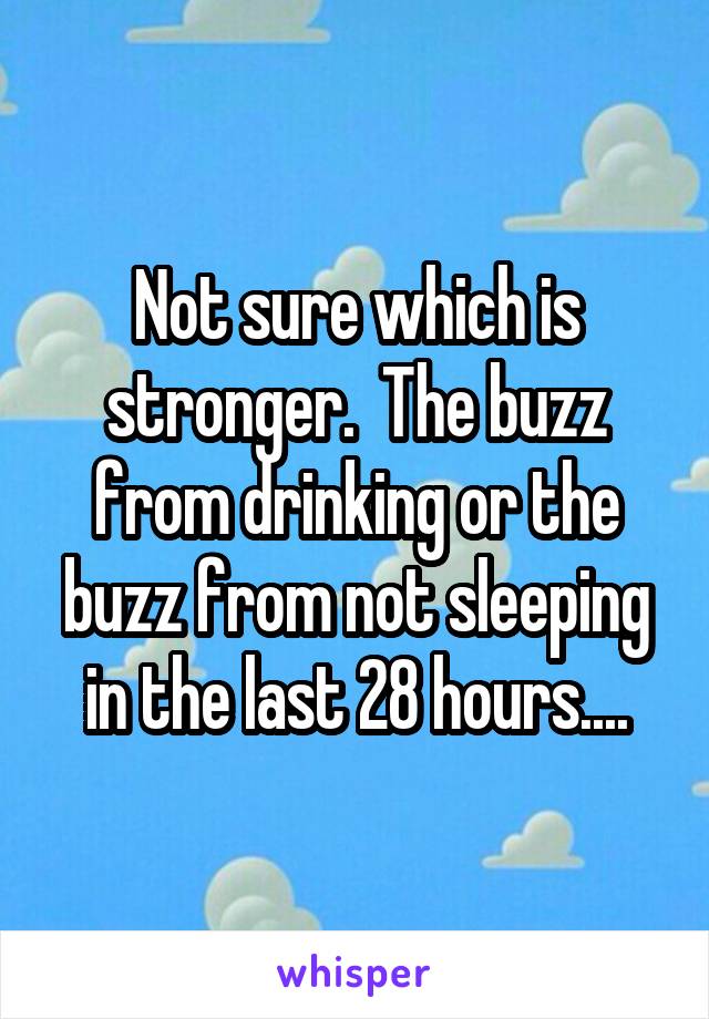 Not sure which is stronger.  The buzz from drinking or the buzz from not sleeping in the last 28 hours....