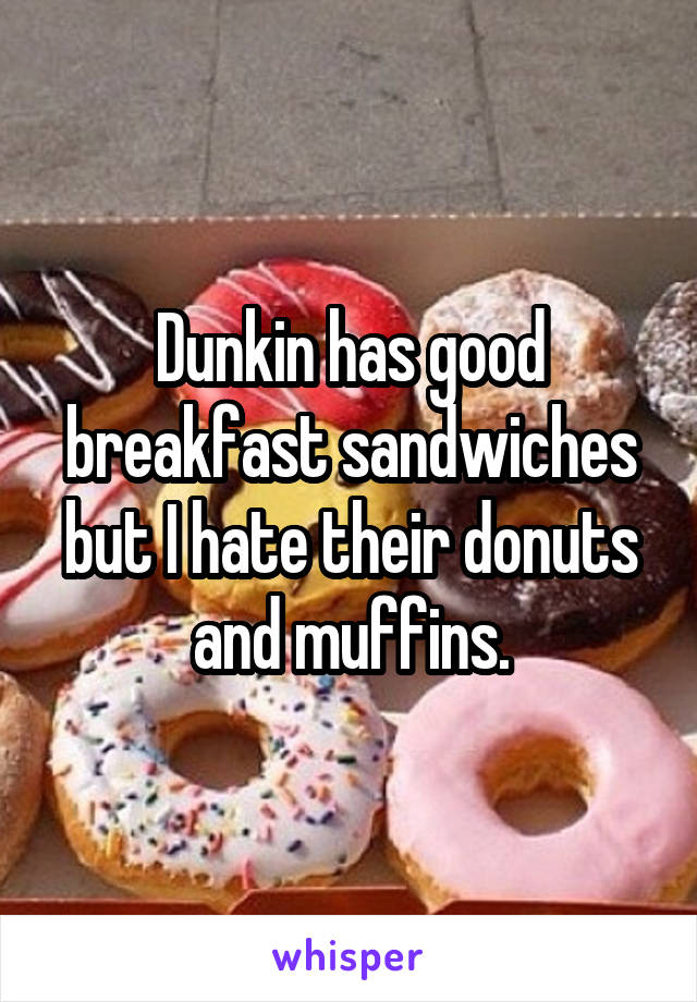 Dunkin has good breakfast sandwiches but I hate their donuts and muffins.