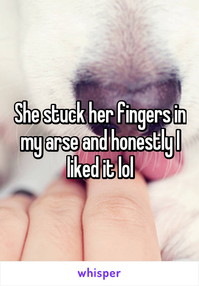 She stuck her fingers in my arse and honestly I liked it lol