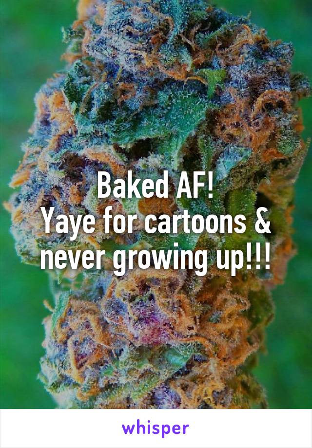 Baked AF!
Yaye for cartoons & never growing up!!!