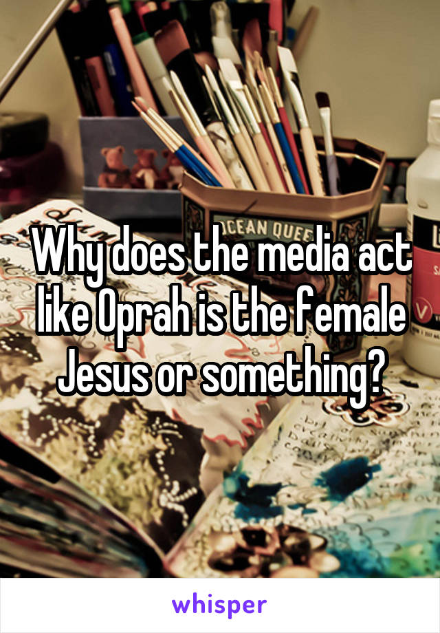 Why does the media act like Oprah is the female Jesus or something?
