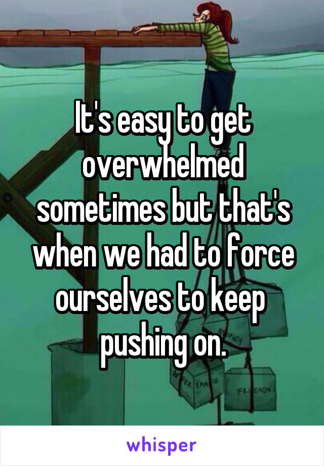 It's easy to get overwhelmed sometimes but that's when we had to force ourselves to keep  pushing on.