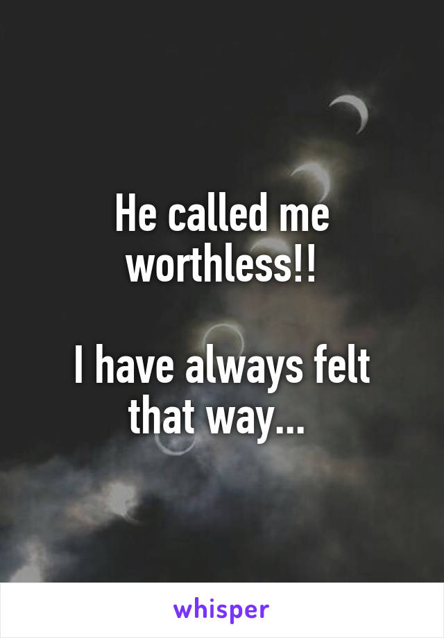 He called me worthless!!

I have always felt that way... 