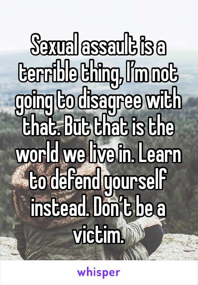 Sexual assault is a terrible thing, I’m not going to disagree with that. But that is the world we live in. Learn to defend yourself instead. Don’t be a victim.