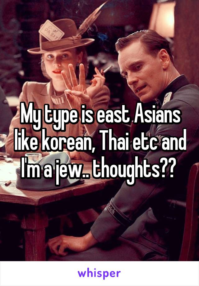 My type is east Asians like korean, Thai etc and I'm a jew.. thoughts?? 